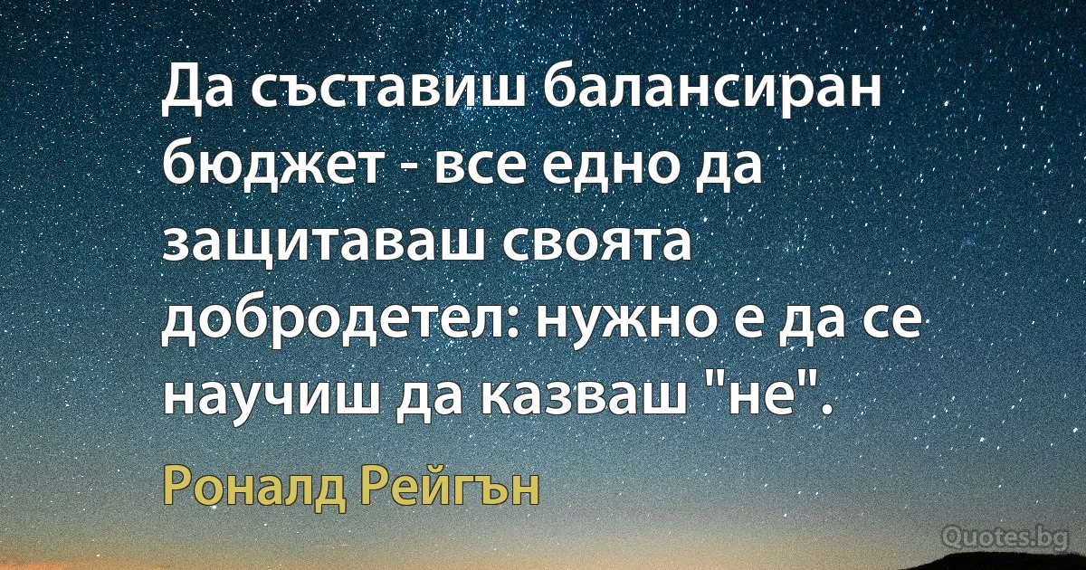 Да съставиш балансиран бюджет - все едно да защитаваш своята добродетел: нужно е да се научиш да казваш "не". (Роналд Рейгън)