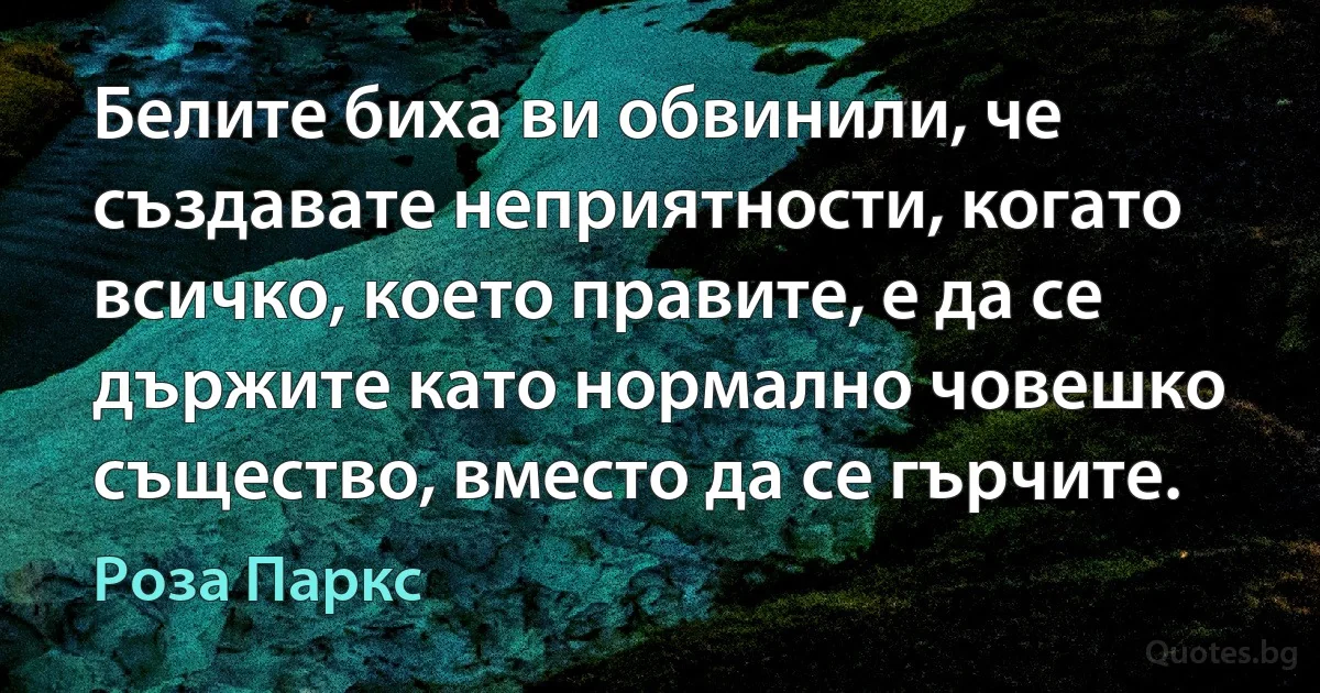 Белите биха ви обвинили, че създавате неприятности, когато всичко, което правите, е да се държите като нормално човешко същество, вместо да се гърчите. (Роза Паркс)