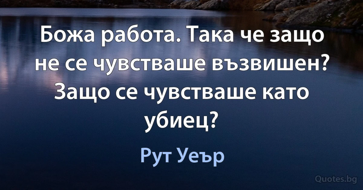 Божа работа. Така че защо не се чувстваше възвишен? Защо се чувстваше като убиец? (Рут Уеър)