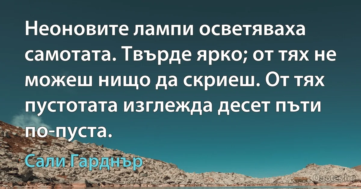 Неоновите лампи осветяваха самотата. Твърде ярко; от тях не можеш нищо да скриеш. От тях пустотата изглежда десет пъти по-пуста. (Сали Гарднър)