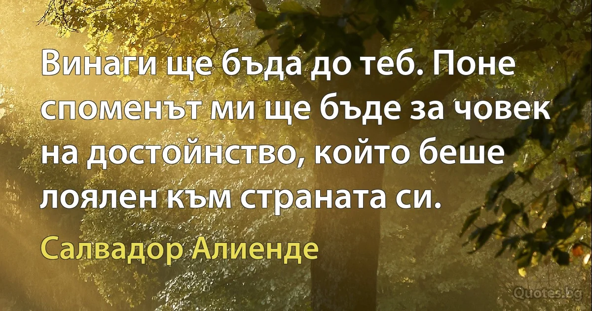 Винаги ще бъда до теб. Поне споменът ми ще бъде за човек на достойнство, който беше лоялен към страната си. (Салвадор Алиенде)