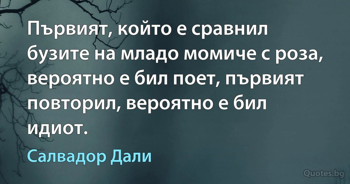 Първият, който е сравнил бузите на младо момиче с роза, вероятно е бил поет, първият повторил, вероятно е бил идиот. (Салвадор Дали)