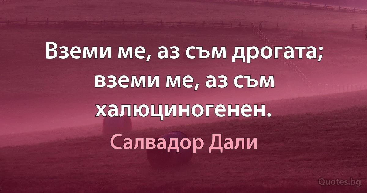 Вземи ме, аз съм дрогата; вземи ме, аз съм халюциногенен. (Салвадор Дали)