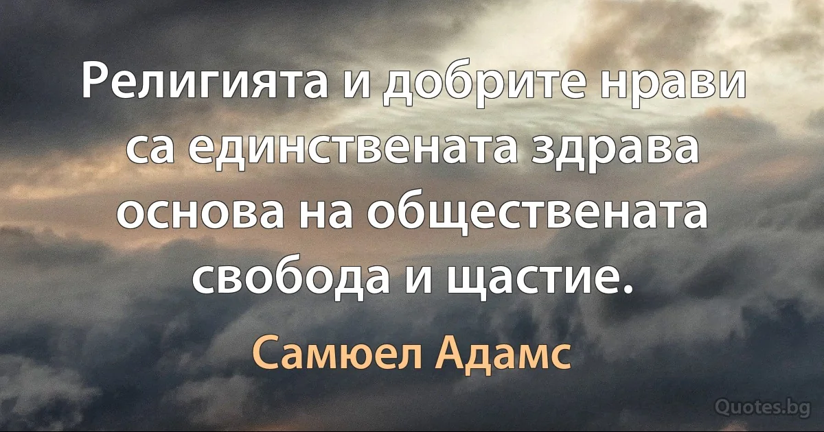 Религията и добрите нрави са единствената здрава основа на обществената свобода и щастие. (Самюел Адамс)