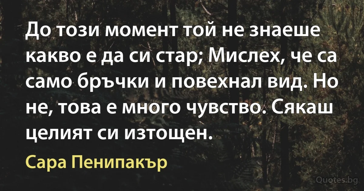 До този момент той не знаеше какво е да си стар; Мислех, че са само бръчки и повехнал вид. Но не, това е много чувство. Сякаш целият си изтощен. (Сара Пенипакър)