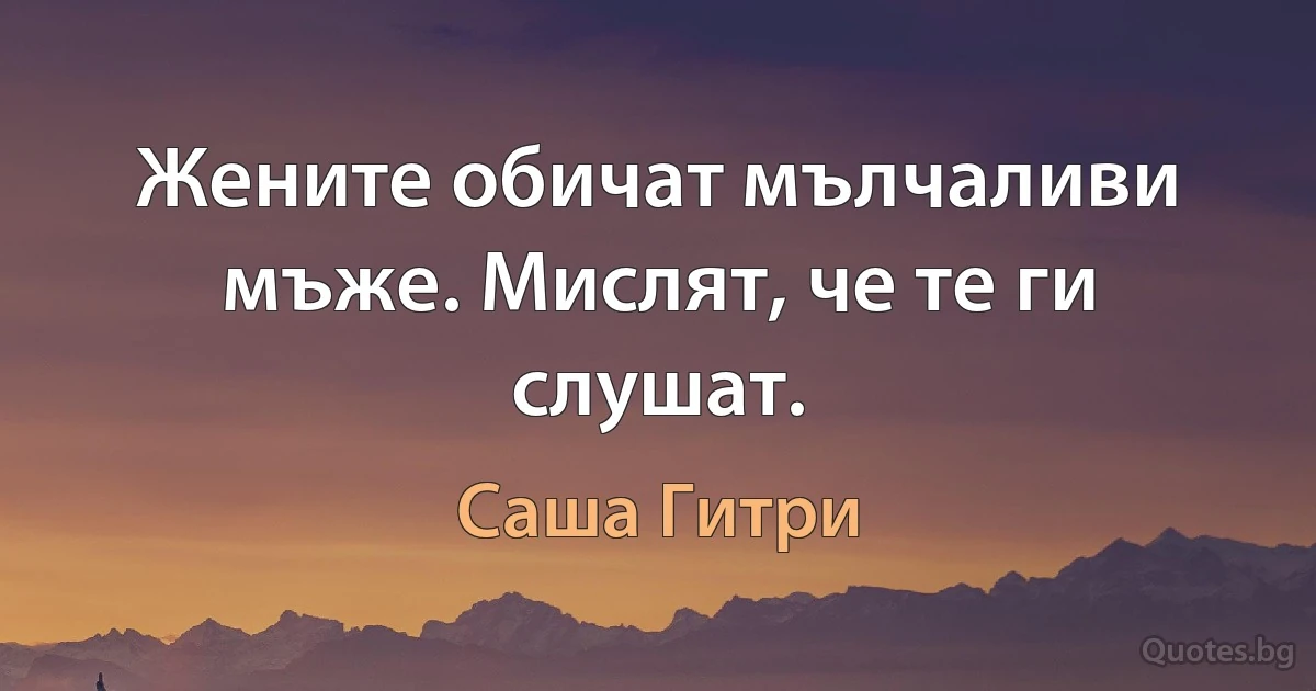 Жените обичат мълчаливи мъже. Мислят, че те ги слушат. (Саша Гитри)