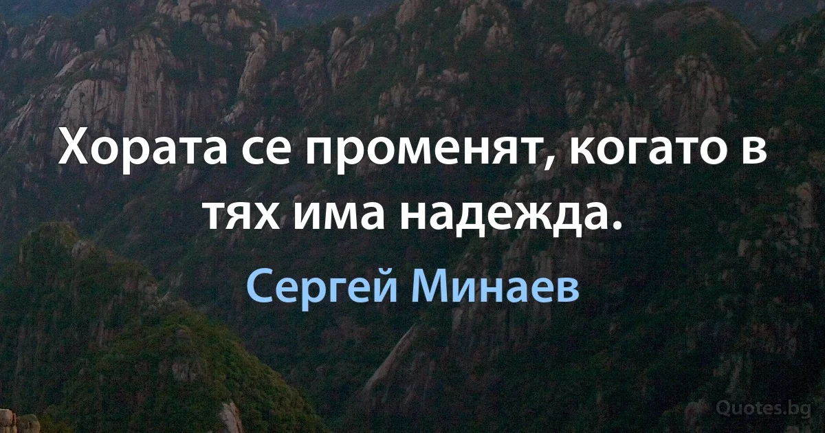 Хората се променят, когато в тях има надежда. (Сергей Минаев)