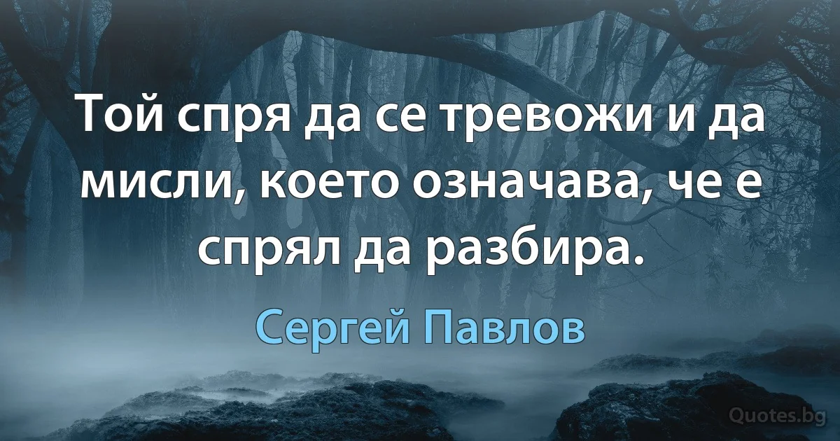 Той спря да се тревожи и да мисли, което означава, че е спрял да разбира. (Сергей Павлов)