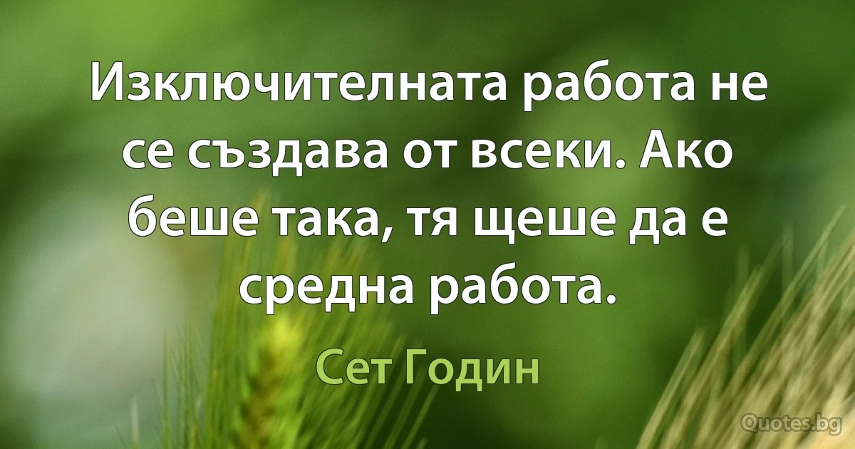 Изключителната работа не се създава от всеки. Ако беше така, тя щеше да е средна работа. (Сет Годин)