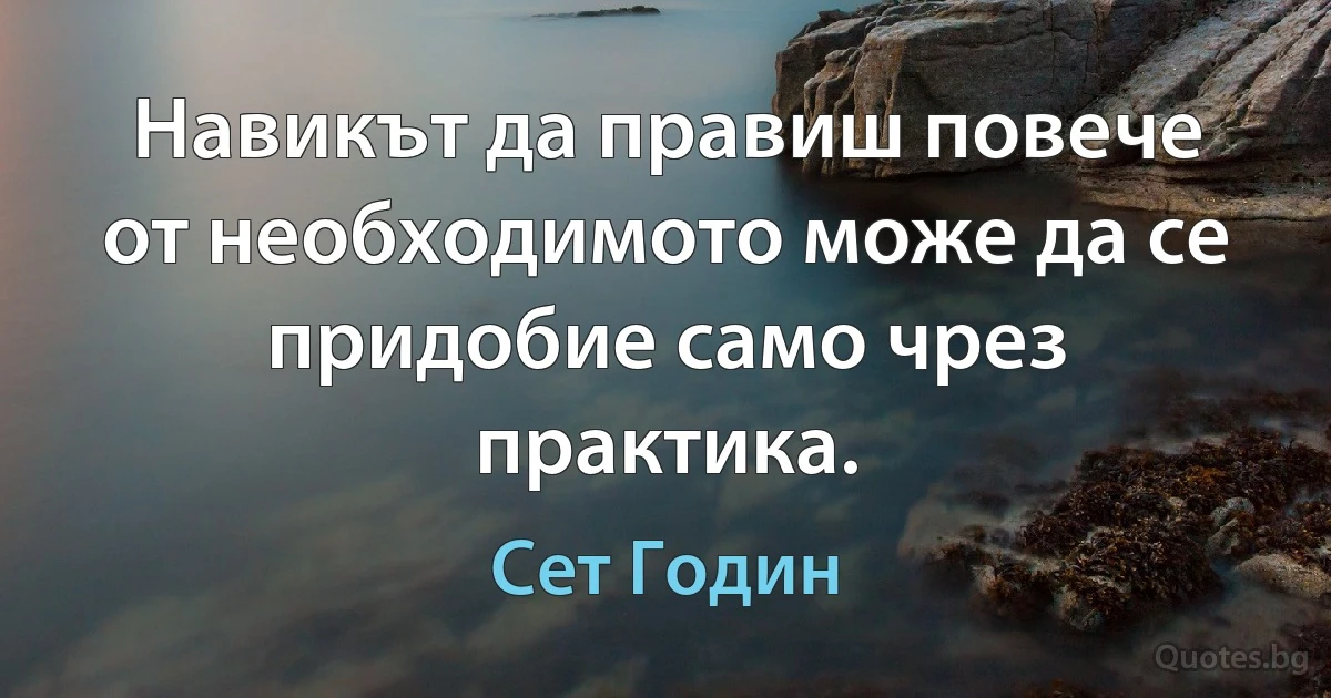 Навикът да правиш повече от необходимото може да се придобие само чрез практика. (Сет Годин)