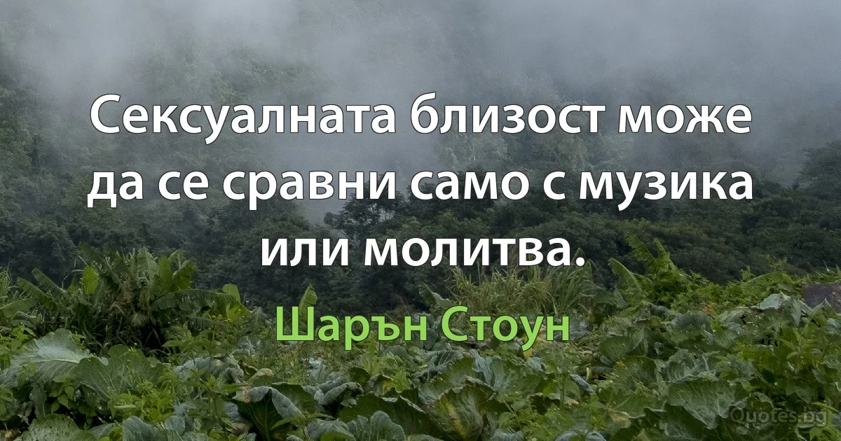 Сексуалната близост може да се сравни само с музика или молитва. (Шарън Стоун)