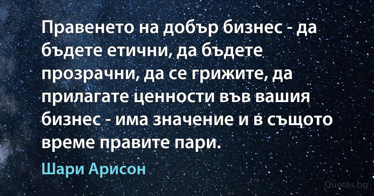 Правенето на добър бизнес - да бъдете етични, да бъдете прозрачни, да се грижите, да прилагате ценности във вашия бизнес - има значение и в същото време правите пари. (Шари Арисон)