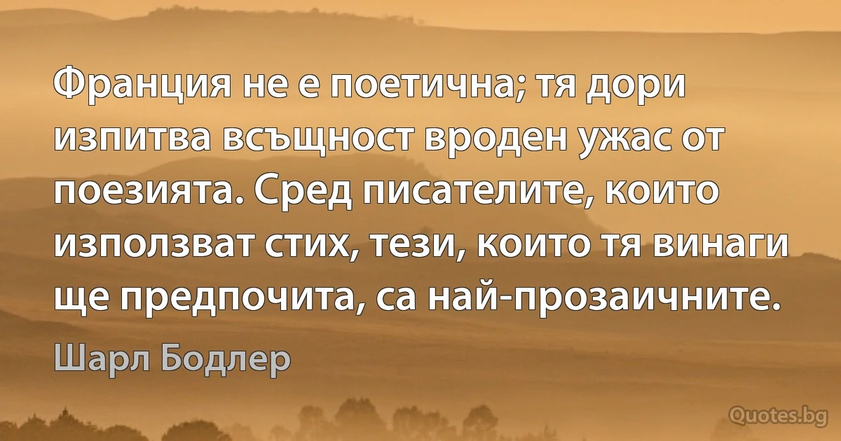 Франция не е поетична; тя дори изпитва всъщност вроден ужас от поезията. Сред писателите, които използват стих, тези, които тя винаги ще предпочита, са най-прозаичните. (Шарл Бодлер)