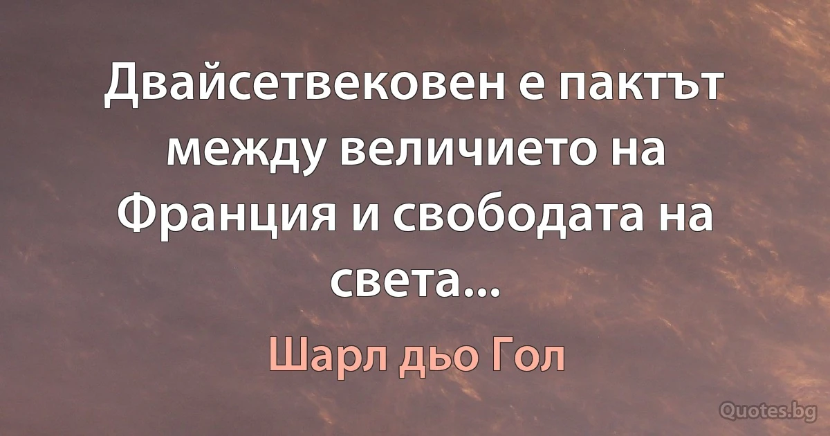 Двайсетвековен е пактът между величието на Франция и свободата на света... (Шарл дьо Гол)