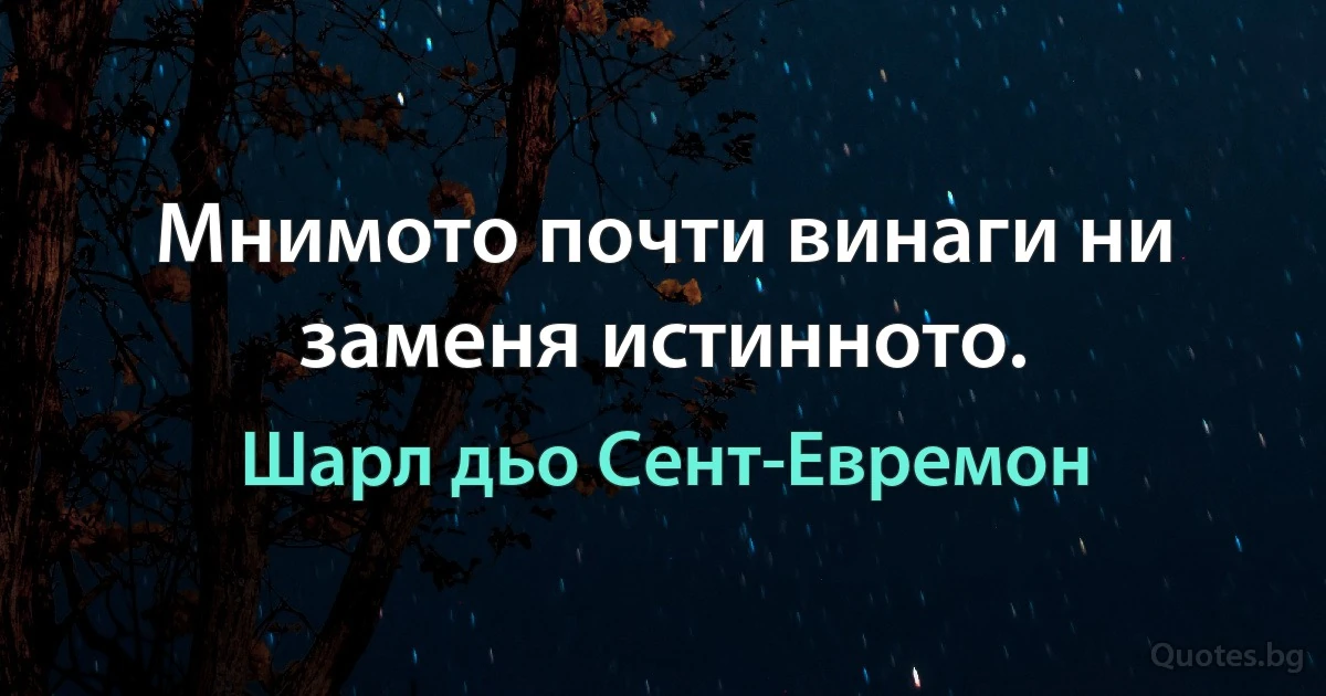 Мнимото почти винаги ни заменя истинното. (Шарл дьо Сент-Евремон)