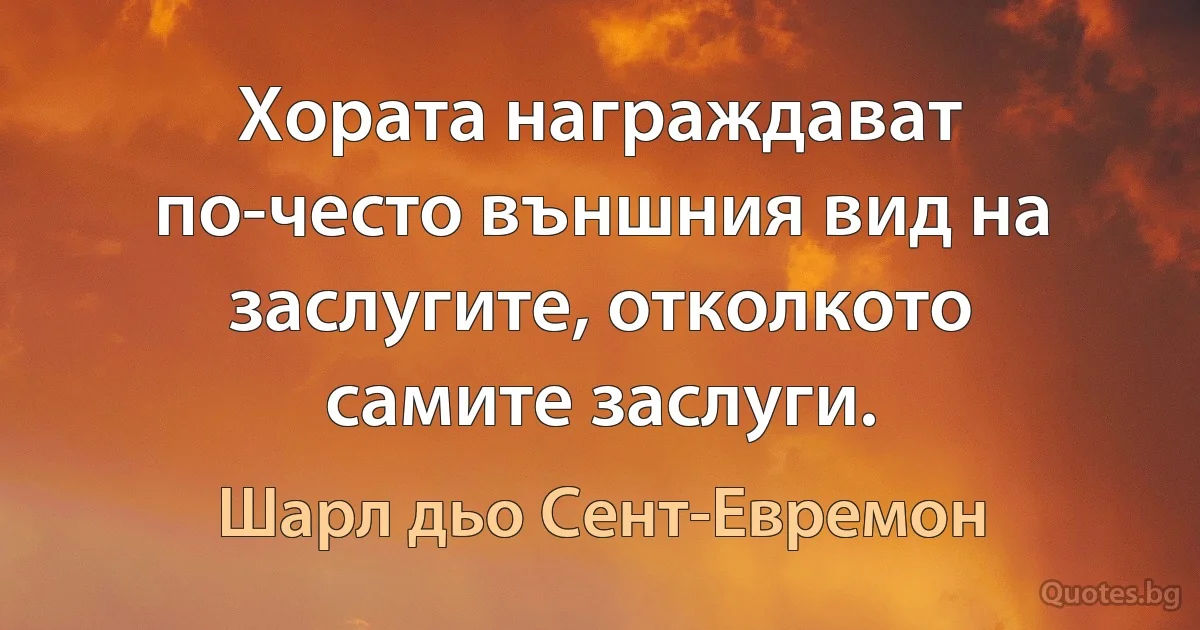 Хората награждават по-често външния вид на заслугите, отколкото самите заслуги. (Шарл дьо Сент-Евремон)