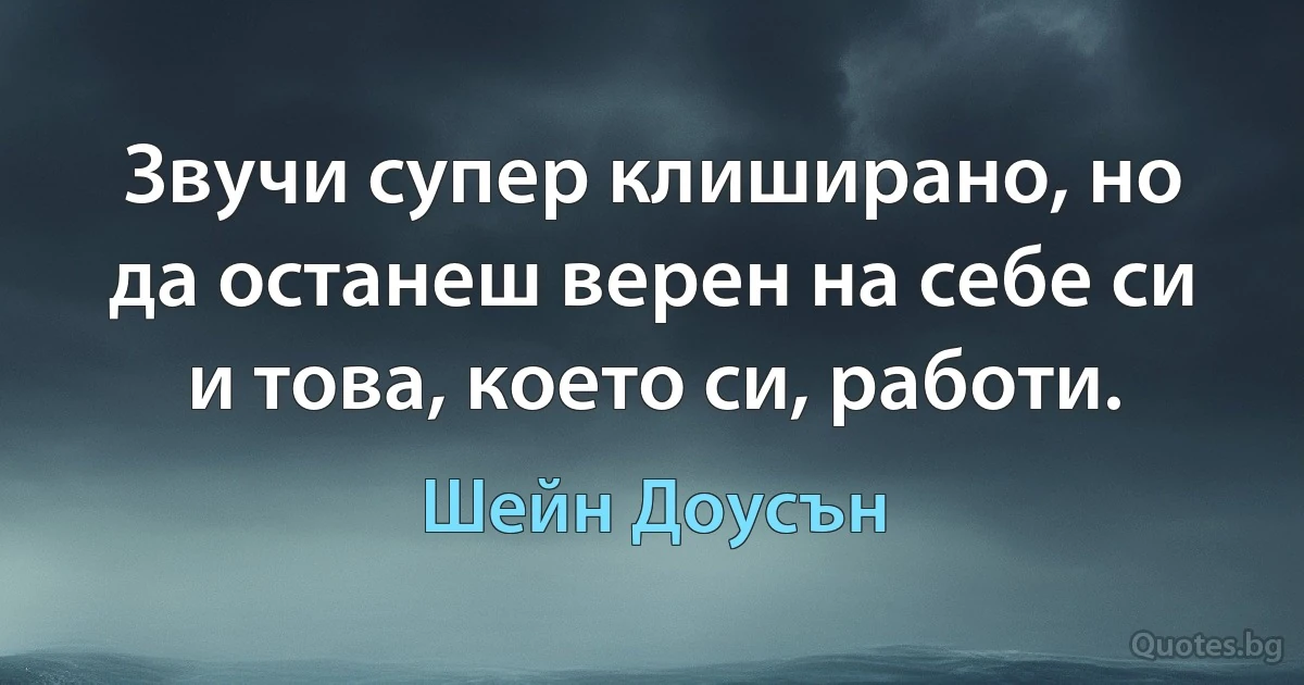 Звучи супер клиширано, но да останеш верен на себе си и това, което си, работи. (Шейн Доусън)