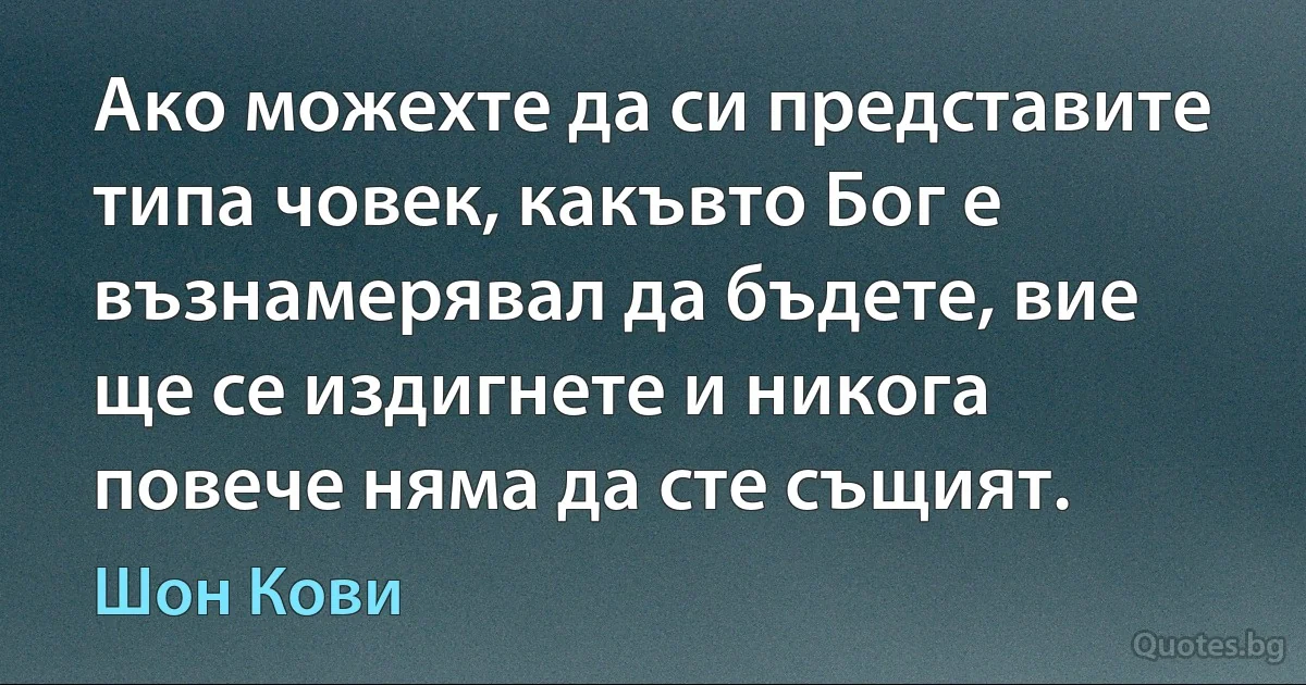 Ако можехте да си представите типа човек, какъвто Бог е възнамерявал да бъдете, вие ще се издигнете и никога повече няма да сте същият. (Шон Кови)