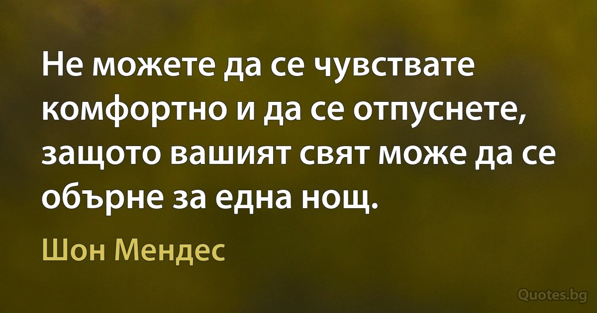 Не можете да се чувствате комфортно и да се отпуснете, защото вашият свят може да се обърне за една нощ. (Шон Мендес)