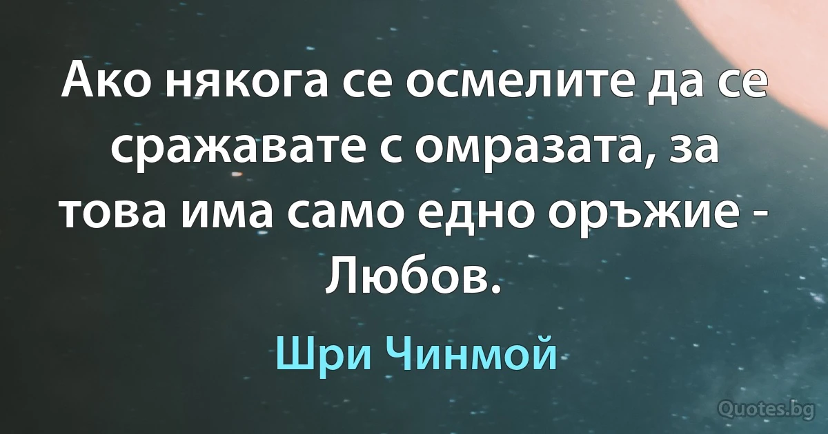 Ако някога се осмелите да се сражавате с омразата, за това има само едно оръжие - Любов. (Шри Чинмой)