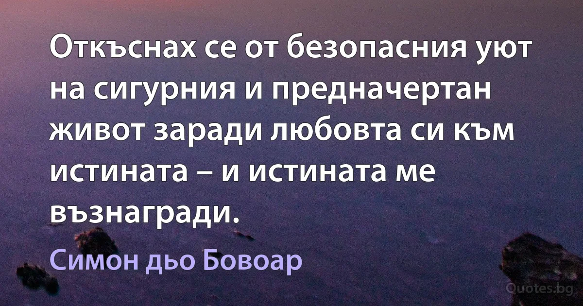 Откъснах се от безопасния уют на сигурния и предначертан живот заради любовта си към истината – и истината ме възнагради. (Симон дьо Бовоар)