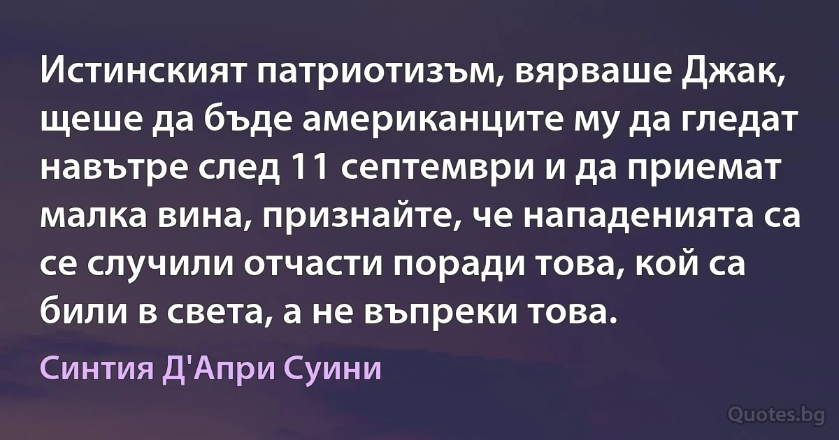 Истинският патриотизъм, вярваше Джак, щеше да бъде американците му да гледат навътре след 11 септември и да приемат малка вина, признайте, че нападенията са се случили отчасти поради това, кой са били в света, а не въпреки това. (Синтия Д'Апри Суини)