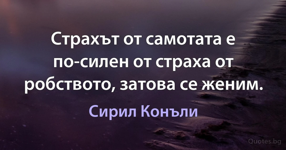 Страхът от самотата е по-силен от страха от робството, затова се женим. (Сирил Конъли)