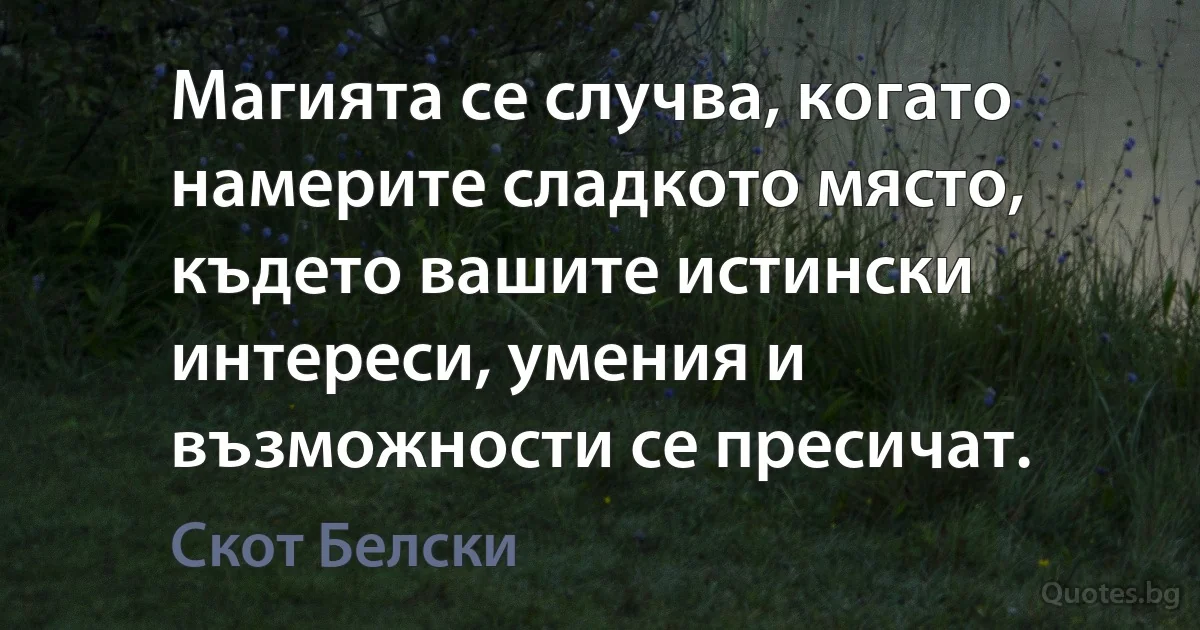 Магията се случва, когато намерите сладкото място, където вашите истински интереси, умения и възможности се пресичат. (Скот Белски)