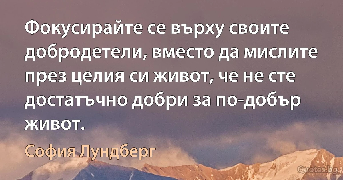 Фокусирайте се върху своите добродетели, вместо да мислите през целия си живот, че не сте достатъчно добри за по-добър живот. (София Лундберг)