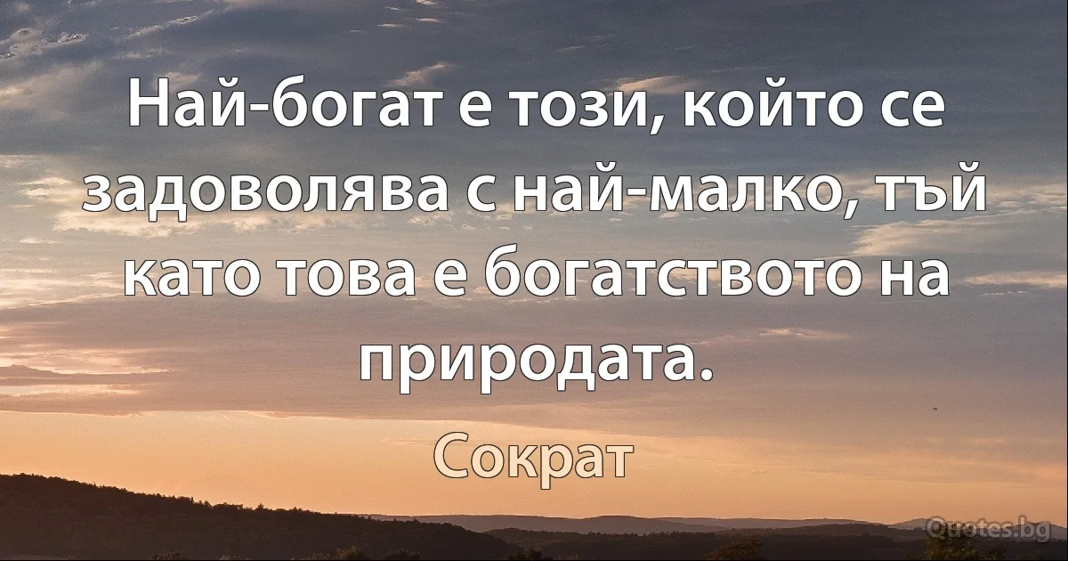 Най-богат е този, който се задоволява с най-малко, тъй като това е богатството на природата. (Сократ)