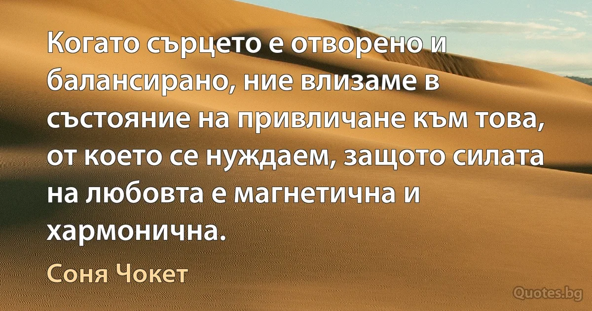 Когато сърцето е отворено и балансирано, ние влизаме в състояние на привличане към това, от което се нуждаем, защото силата на любовта е магнетична и хармонична. (Соня Чокет)