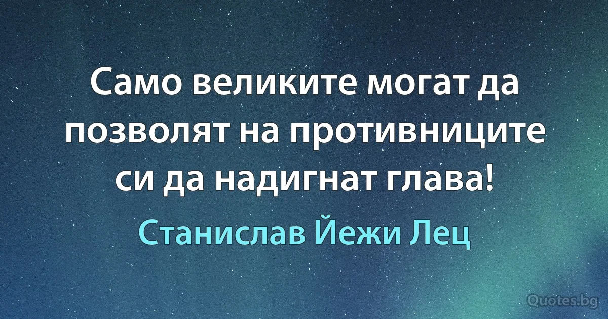 Само великите могат да позволят на противниците си да надигнат глава! (Станислав Йежи Лец)