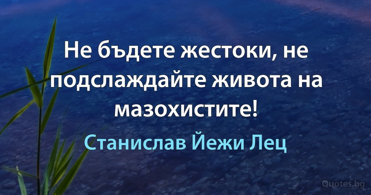 Не бъдете жестоки, не подслаждайте живота на мазохистите! (Станислав Йежи Лец)