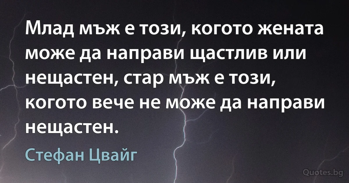 Млад мъж е този, когото жената може да направи щастлив или нещастен, стар мъж е този, когото вече не може да направи нещастен. (Стефан Цвайг)