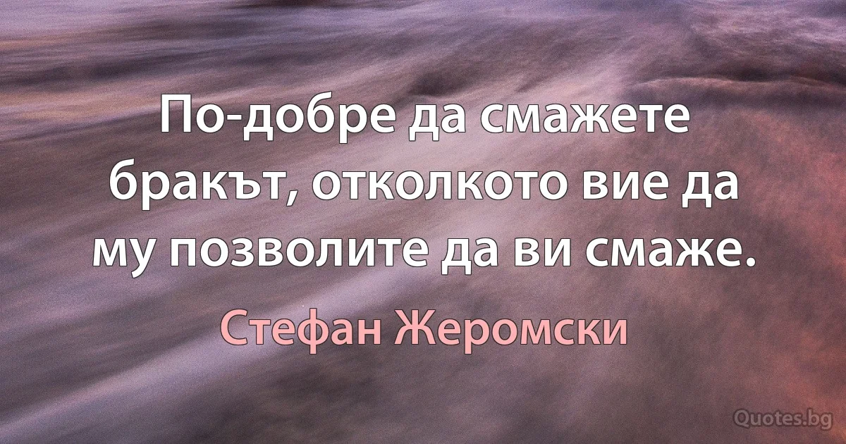 По-добре да смажете бракът, отколкото вие да му позволите да ви смаже. (Стефан Жеромски)