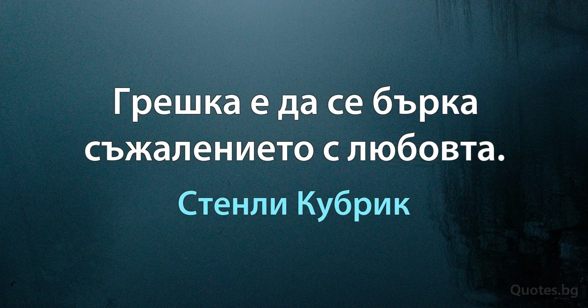 Грешка е да се бърка съжалението с любовта. (Стенли Кубрик)