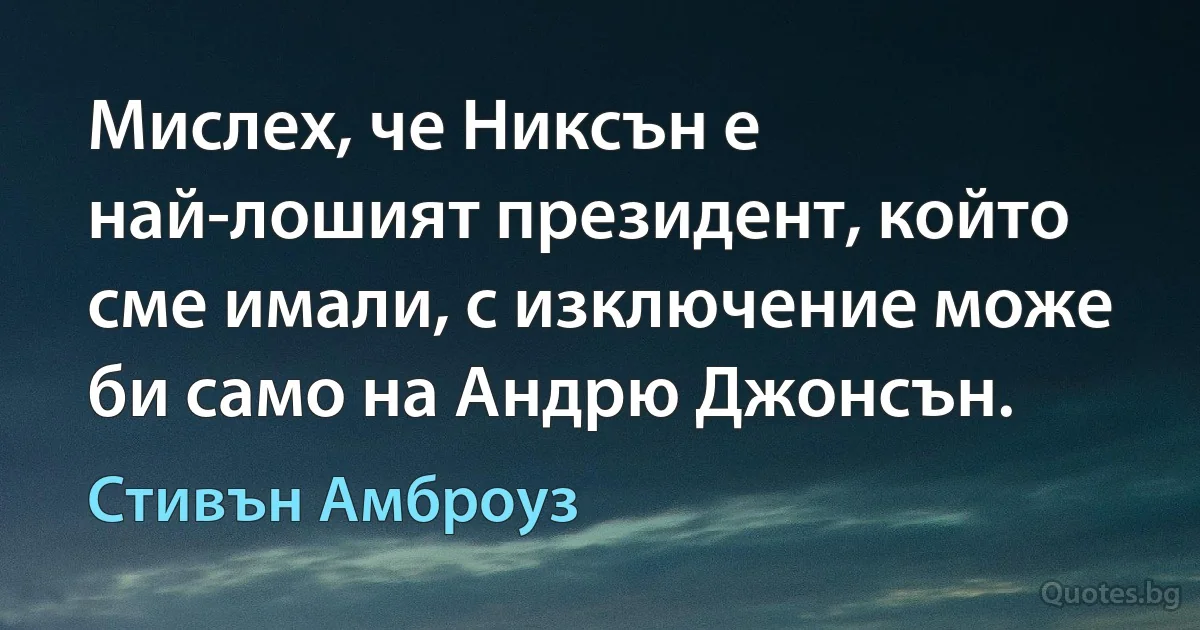 Мислех, че Никсън е най-лошият президент, който сме имали, с изключение може би само на Андрю Джонсън. (Стивън Амброуз)