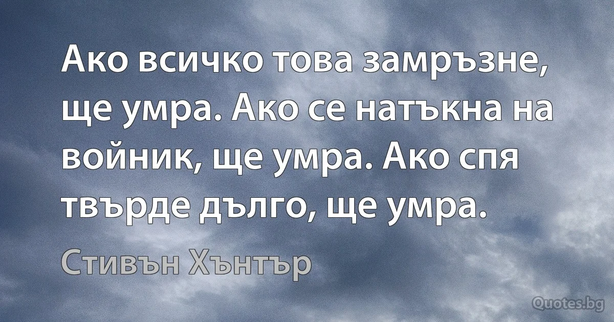 Ако всичко това замръзне, ще умра. Ако се натъкна на войник, ще умра. Ако спя твърде дълго, ще умра. (Стивън Хънтър)