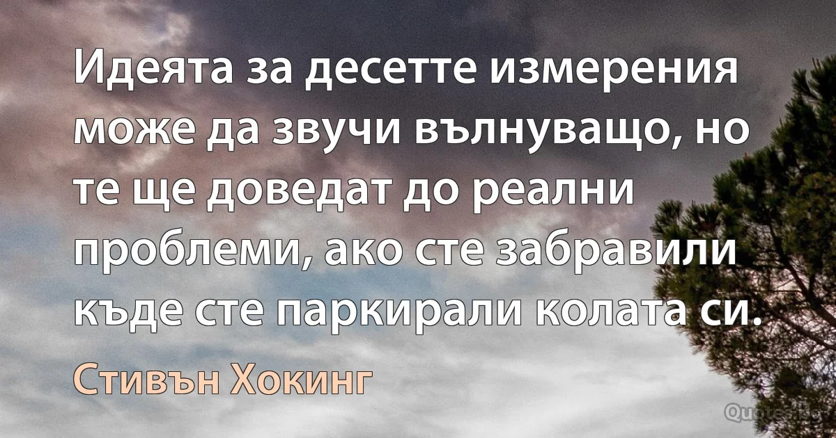 Идеята за десетте измерения може да звучи вълнуващо, но те ще доведат до реални проблеми, ако сте забравили къде сте паркирали колата си. (Стивън Хокинг)