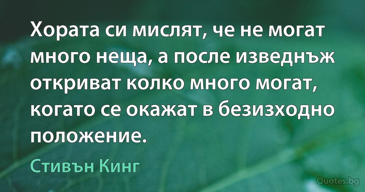 Хората си мислят, че не могат много неща, а после изведнъж откриват колко много могат, когато се окажат в безизходно положение. (Стивън Кинг)