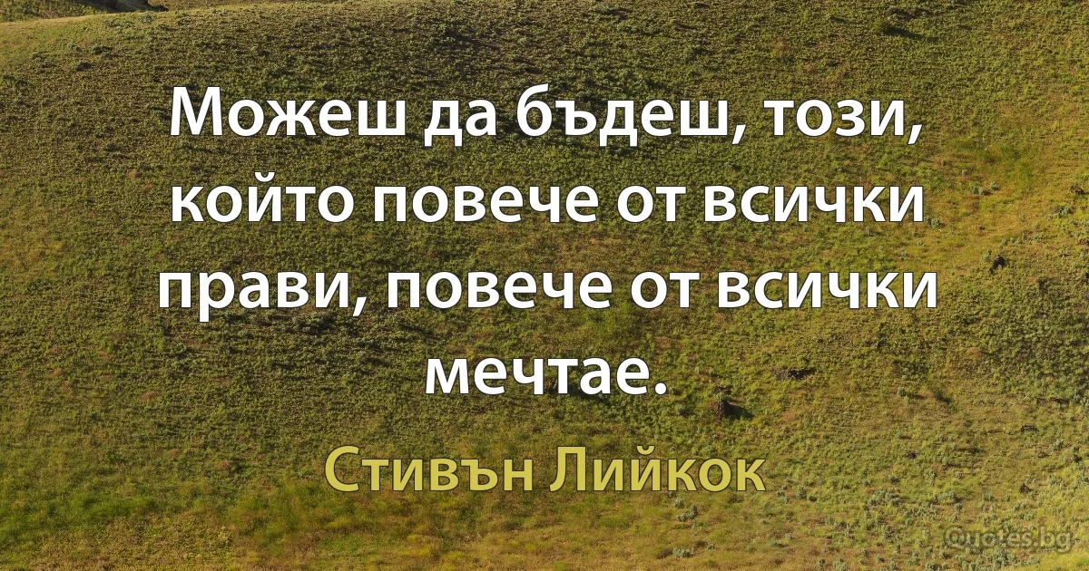 Можеш да бъдеш, този, който повече от всички прави, повече от всички мечтае. (Стивън Лийкок)