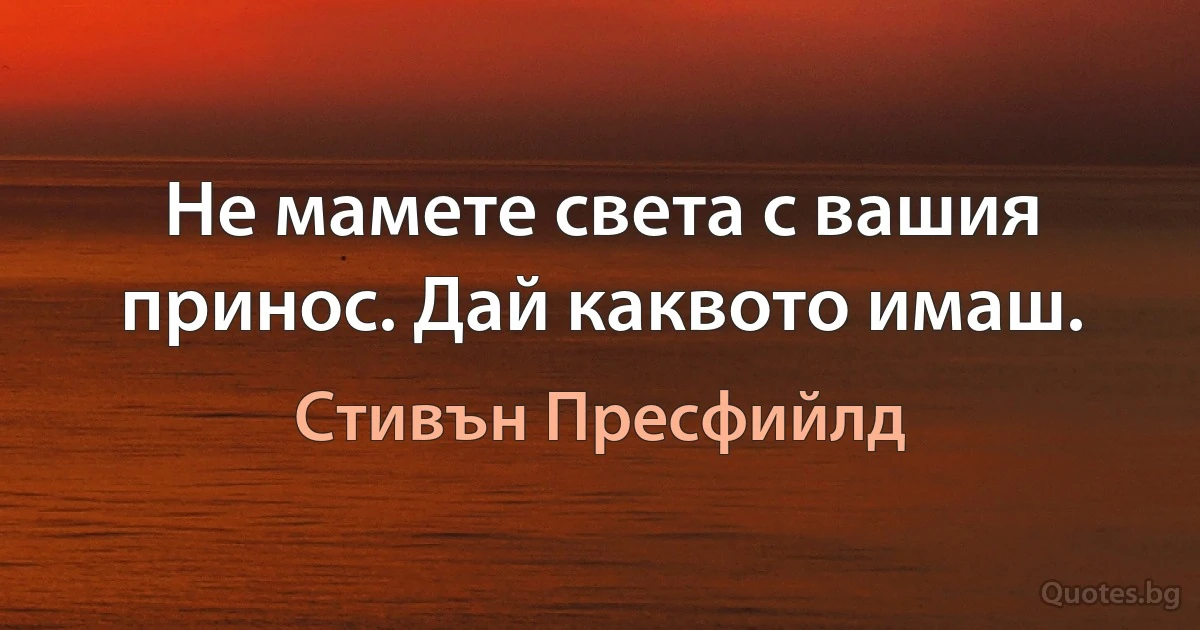 Не мамете света с вашия принос. Дай каквото имаш. (Стивън Пресфийлд)