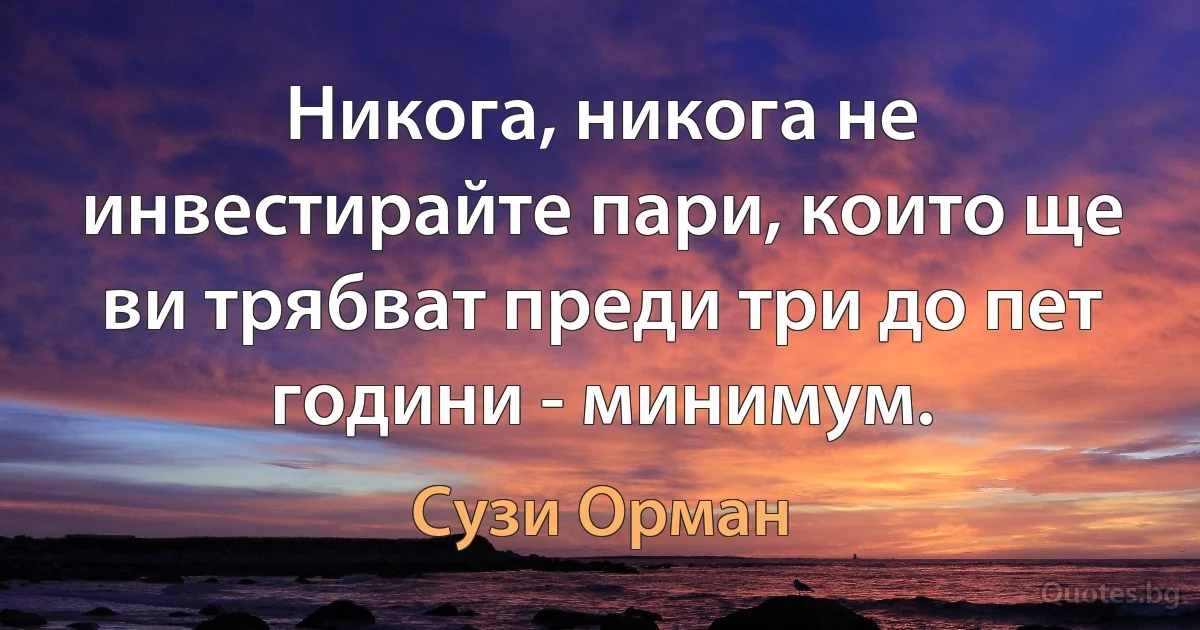 Никога, никога не инвестирайте пари, които ще ви трябват преди три до пет години - минимум. (Сузи Орман)