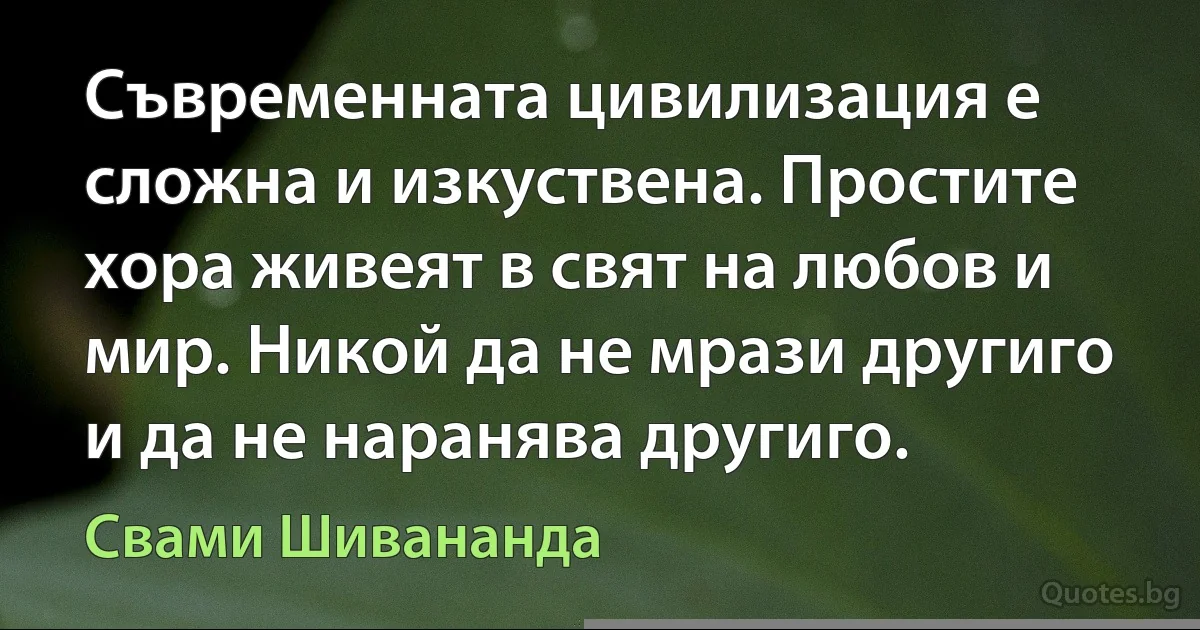 Съвременната цивилизация е сложна и изкуствена. Простите хора живеят в свят на любов и мир. Никой да не мрази другиго и да не наранява другиго. (Свами Шивананда)