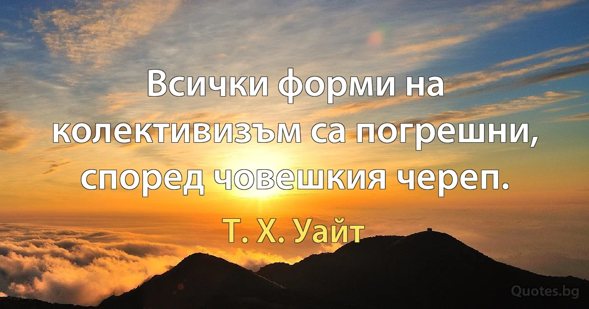 Всички форми на колективизъм са погрешни, според човешкия череп. (Т. Х. Уайт)