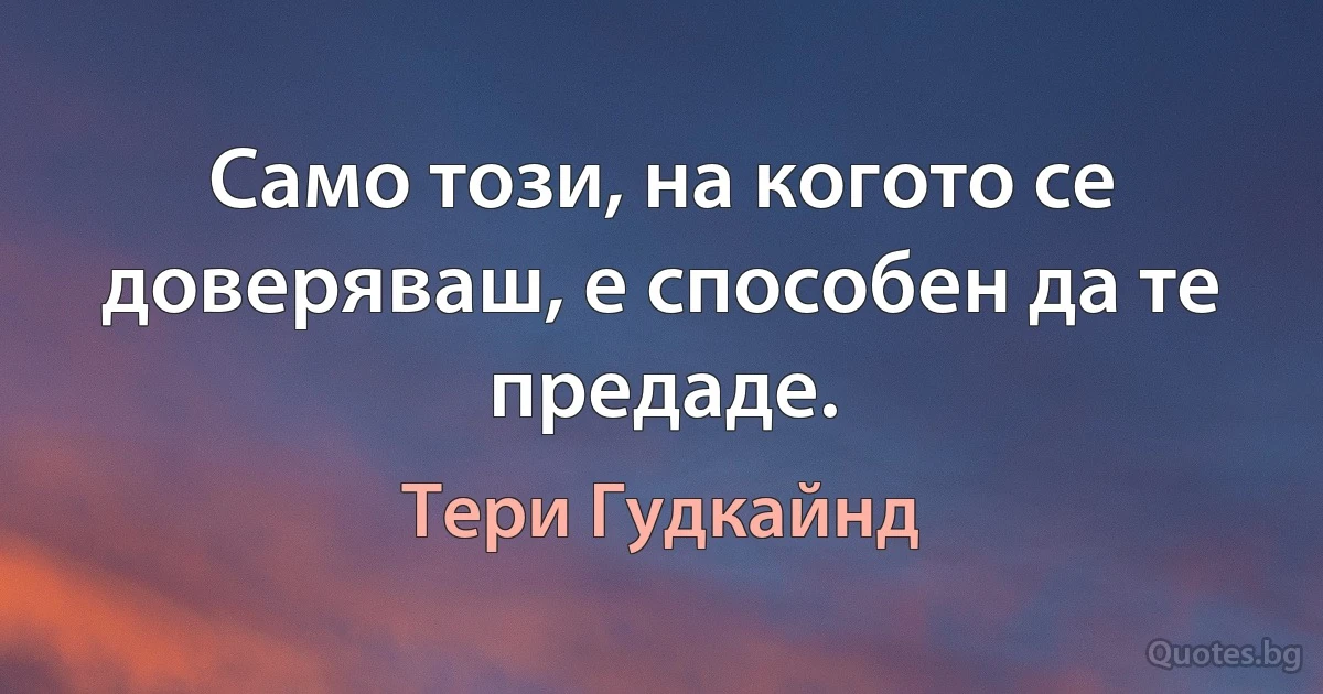 Само този, на когото се доверяваш, е способен да те предаде. (Тери Гудкайнд)