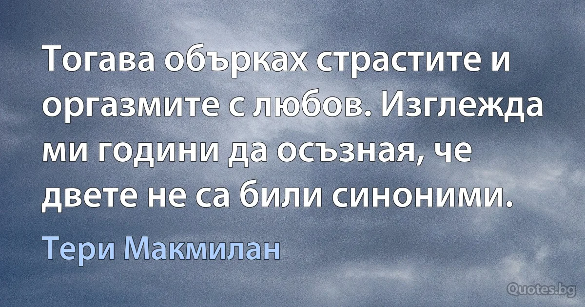 Тогава обърках страстите и оргазмите с любов. Изглежда ми години да осъзная, че двете не са били синоними. (Тери Макмилан)