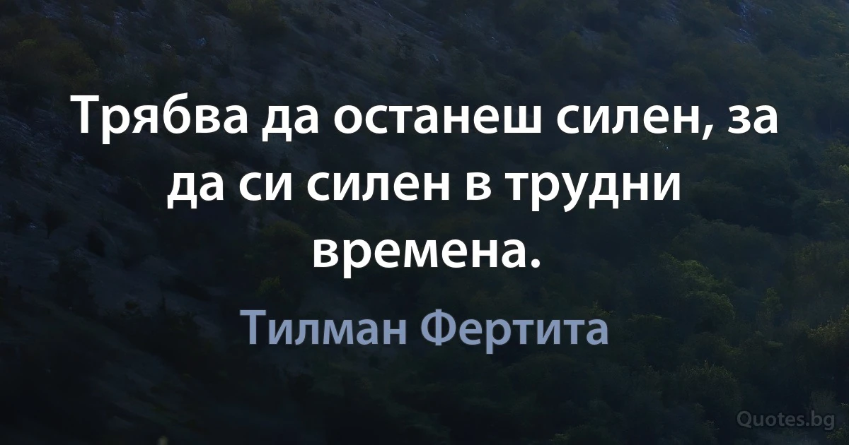 Трябва да останеш силен, за да си силен в трудни времена. (Тилман Фертита)