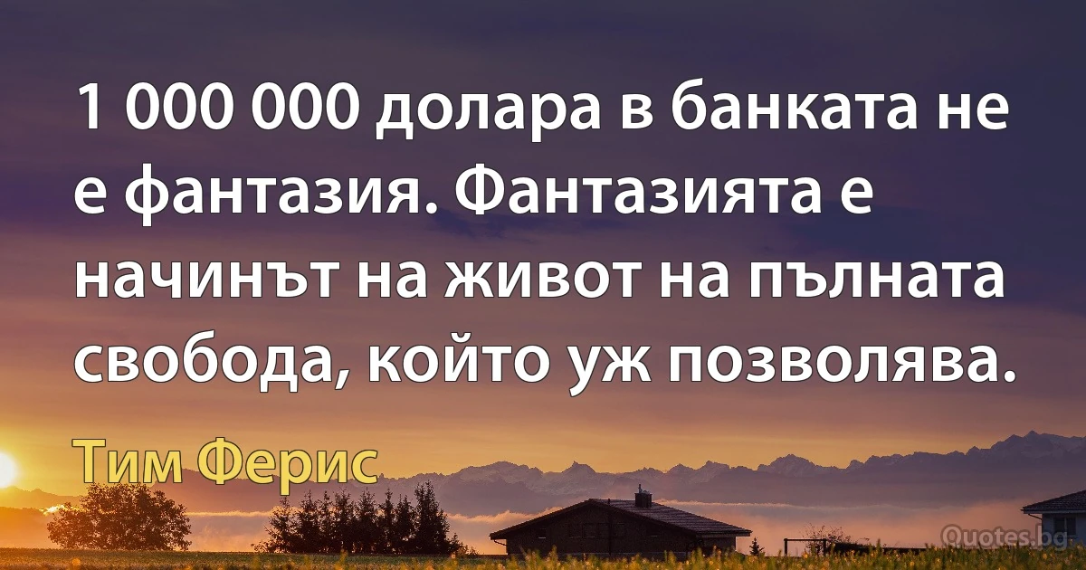 1 000 000 долара в банката не е фантазия. Фантазията е начинът на живот на пълната свобода, който уж позволява. (Тим Ферис)