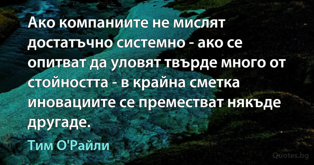 Ако компаниите не мислят достатъчно системно - ако се опитват да уловят твърде много от стойността - в крайна сметка иновациите се преместват някъде другаде. (Тим О'Райли)